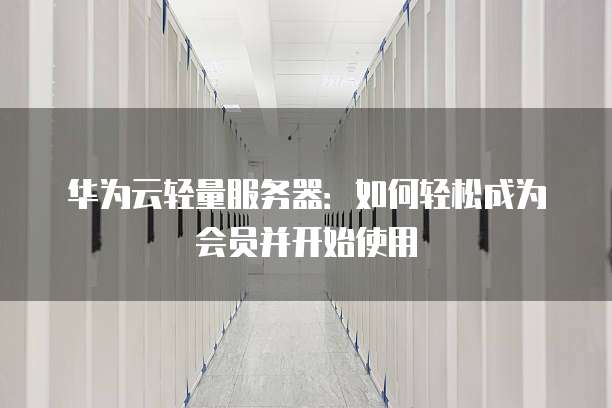 华为云轻量服务器:如何轻松成为会员并开始使用