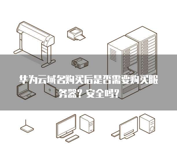 华为云域名购买后是否需要购买服务器?安全吗?