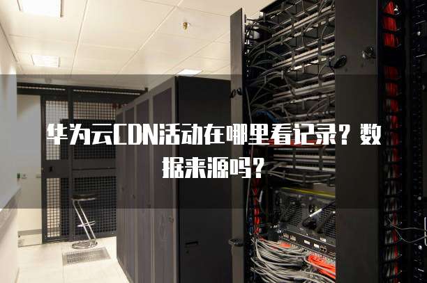 华为云CDN活动在哪里看记录？数据来源吗？