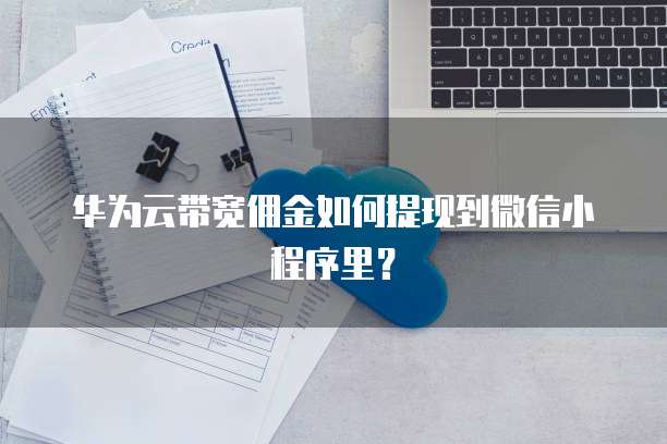 华为云带宽佣金如何提现到微信小程序里?