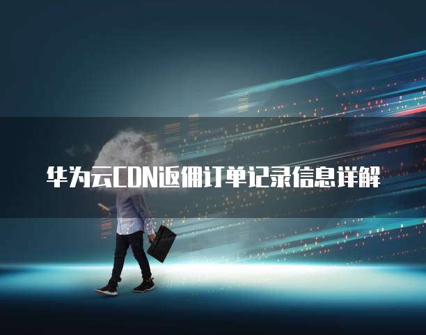 华为云CDN返佣订单记录信息详解