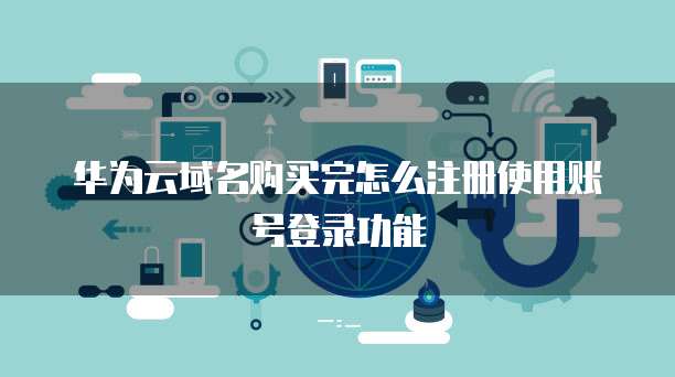 华为云域名购买完怎么注册使用账号登录功能