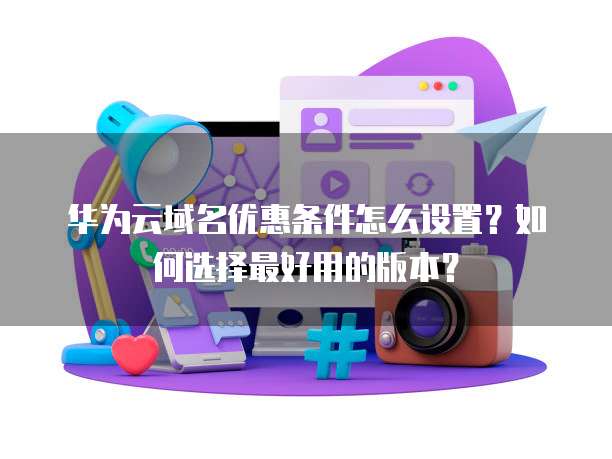 华为云域名优惠条件怎么设置?如何选择最好用的版本?