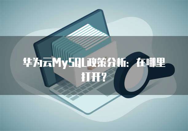 华为云MySQL政策分析:在哪里打开?