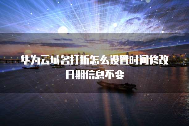 华为云域名打折怎么设置时间修改日期信息不变