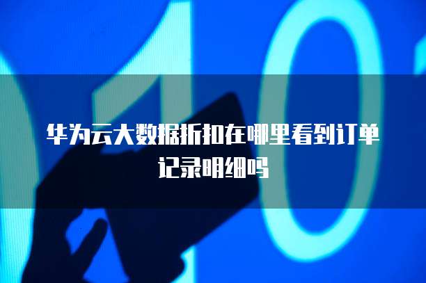 华为云大数据折扣在哪里看到订单记录明细吗