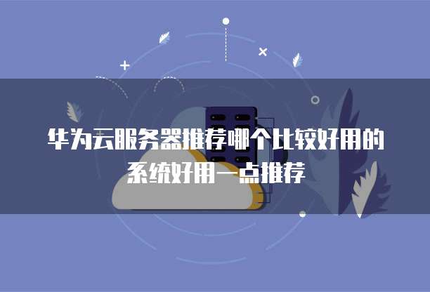 华为云服务器推荐哪个比较好用的系统好用一点推荐