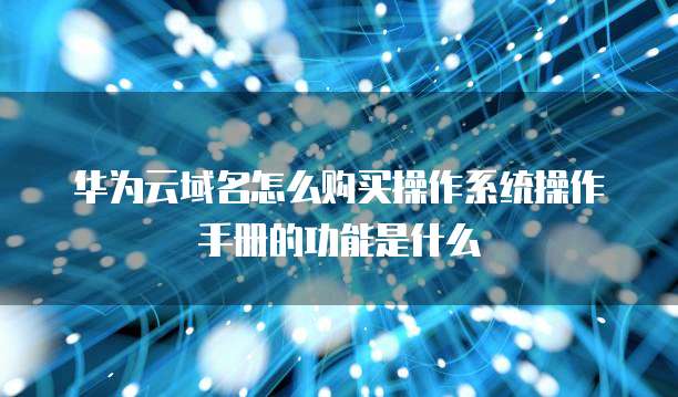 华为云域名怎么购买操作系统操作手册的功能是什么