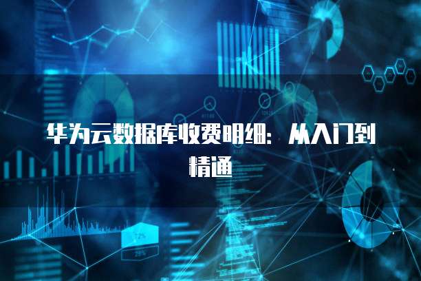 华为云数据库收费明细:从入门到精通