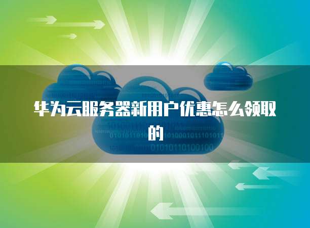 华为云服务器新用户优惠怎么领取的
