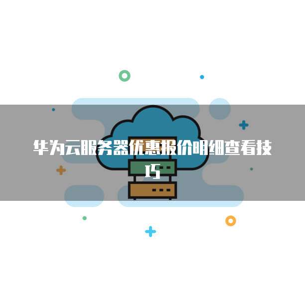 华为云服务器优惠报价明细查看技巧