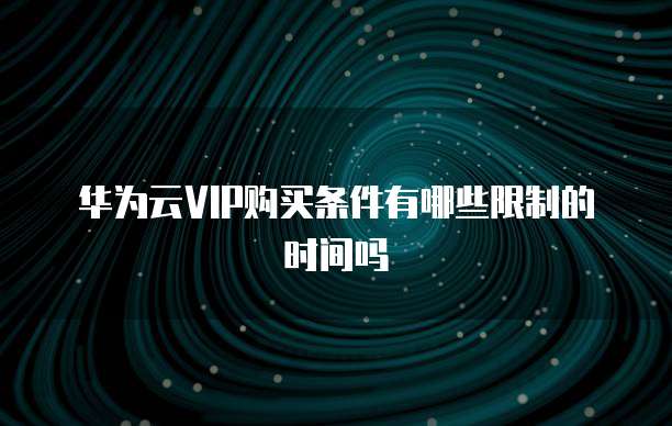 华为云VIP购买条件有哪些限制的时间吗