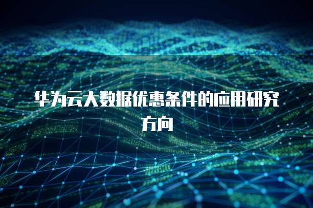华为云大数据优惠条件的应用研究方向