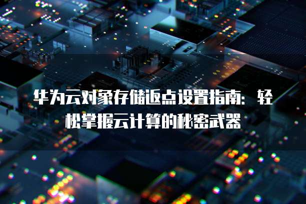 华为云对象存储返点设置指南:轻松掌握云计算的秘密武器