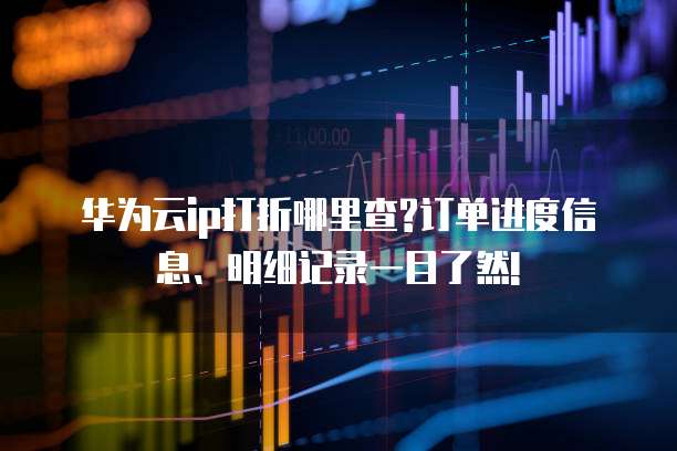 华为云ip打折哪里查?订单进度信息、明细记录一目了然!