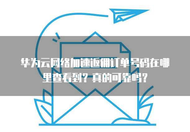 华为云网络加速返佣订单号码在哪里查看到?真的可靠吗?