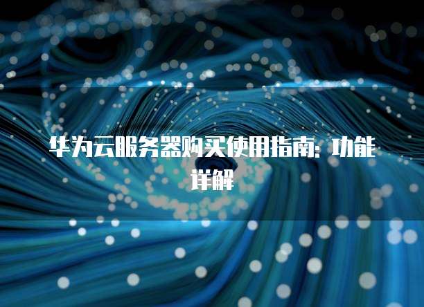 华为云服务器购买使用指南: 功能详解