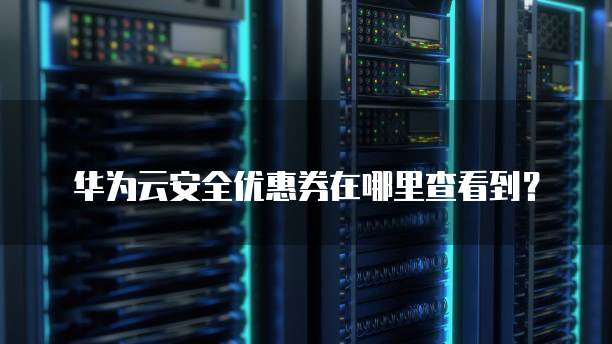 华为云安全优惠券在哪里查看到?