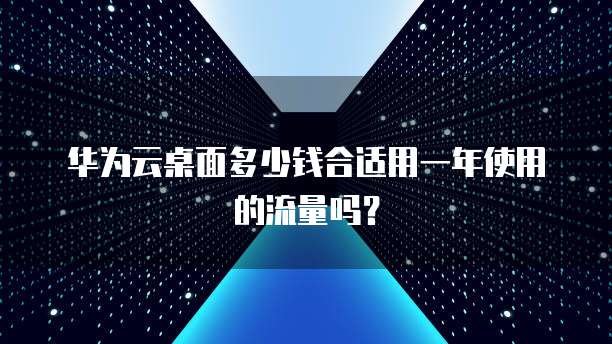 华为云桌面多少钱合适用一年使用的流量吗?