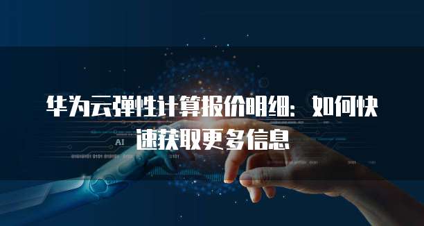 华为云弹性计算报价明细:如何快速获取更多信息