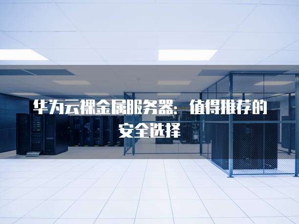 华为云裸金属服务器:值得推荐的安全选择
