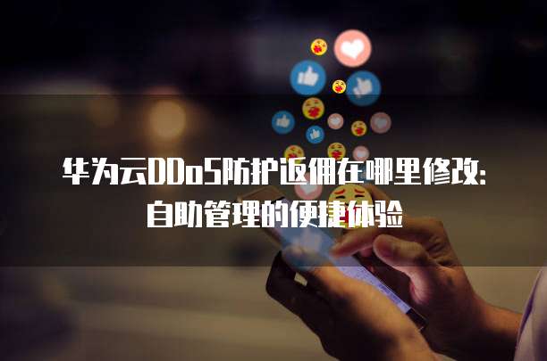 华为云DDoS防护返佣在哪里修改:自助管理的便捷体验