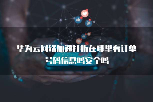 华为云网络加速打折在哪里看订单号码信息吗安全吗
