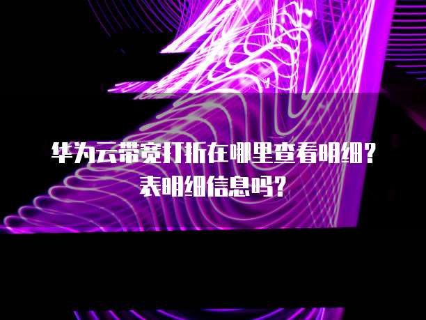 华为云带宽打折在哪里查看明细?表明细信息吗?