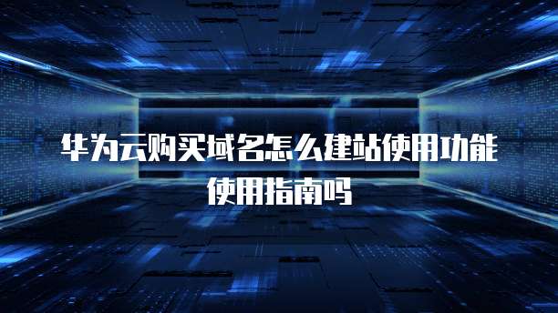 华为云购买域名怎么建站使用功能使用指南吗