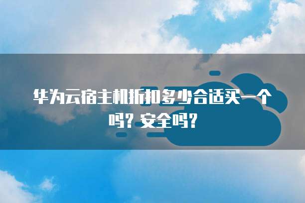 华为云宿主机折扣多少合适买一个吗？安全吗？