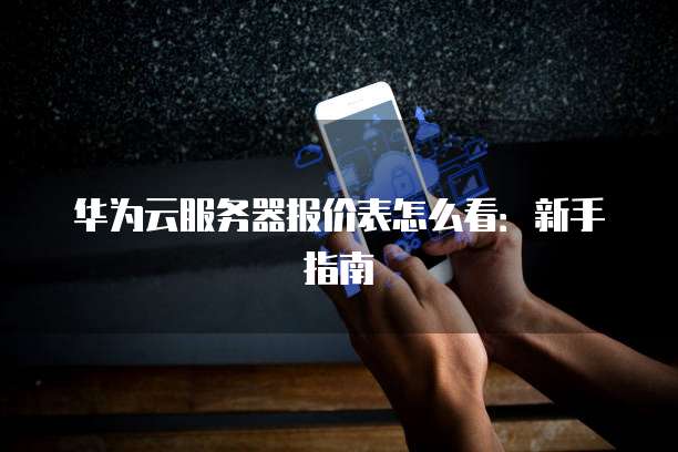 华为云服务器报价表怎么看:新手指南