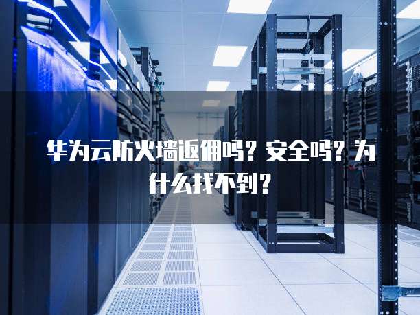 华为云防火墙返佣吗?安全吗?为什么找不到?