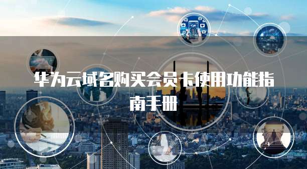 华为云域名购买会员卡使用功能指南手册
