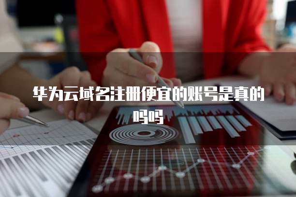 华为云域名注册便宜的账号是真的吗吗