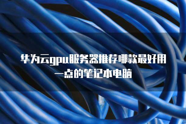 华为云gpu服务器推荐哪款最好用一点的笔记本电脑