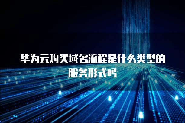 华为云购买域名流程是什么类型的服务形式吗
