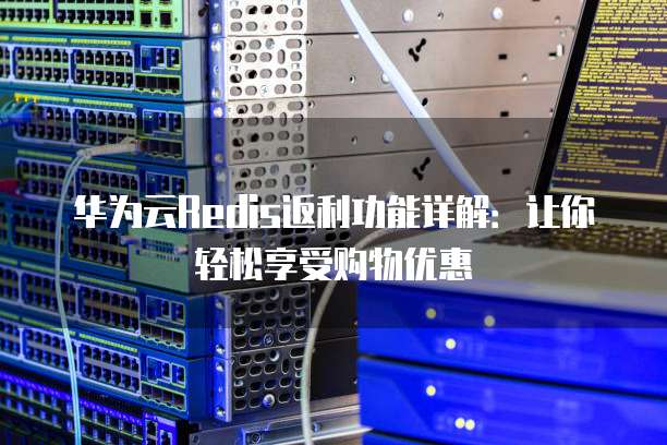 华为云Redis返利功能详解:让你轻松享受购物优惠
