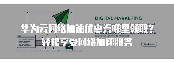 华为云网络加速优惠券哪里领取?轻松享受网络加速服务