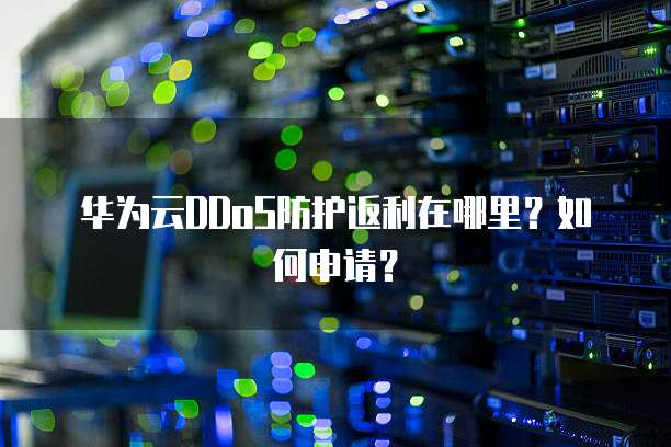 华为云DDoS防护返利在哪里?如何申请?