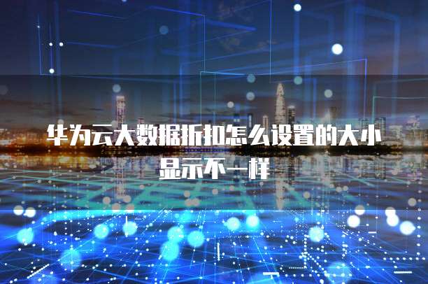 华为云大数据折扣怎么设置的大小显示不一样