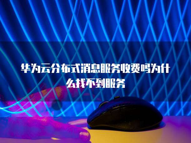 华为云分布式消息服务收费吗为什么找不到服务