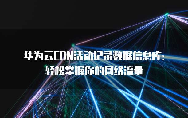 华为云CDN活动记录数据信息库:轻松掌握你的网络流量