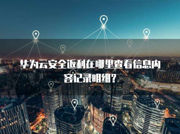 华为云安全返利在哪里查看信息内容记录明细?