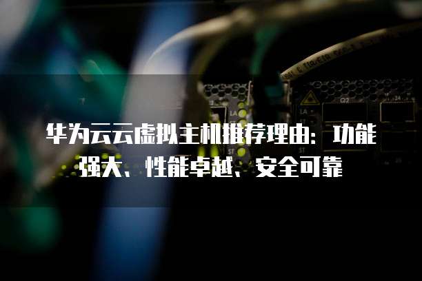 华为云云虚拟主机推荐理由:功能强大、性能卓越、安全可靠