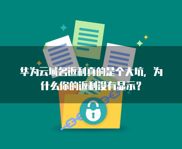 华为云域名返利真的是个大坑,为什么你的返利没有显示?
