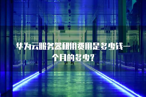 华为云服务器租用费用是多少钱一个月的多少?