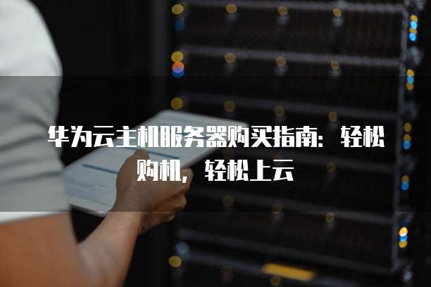华为云主机服务器购买指南:轻松购机,轻松上云