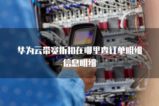 华为云带宽折扣在哪里查订单明细信息明细