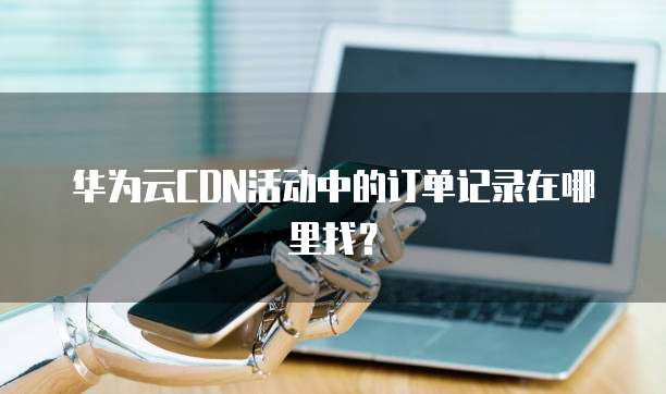 华为云CDN活动中的订单记录在哪里找?