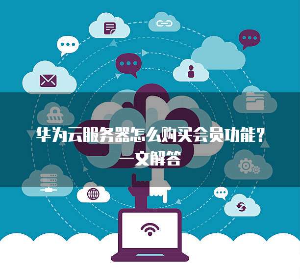 华为云服务器怎么购买会员功能?一文解答